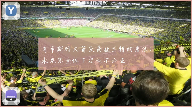 考辛斯对火箭交易杜兰特的看法：未见完全体下定论不公正