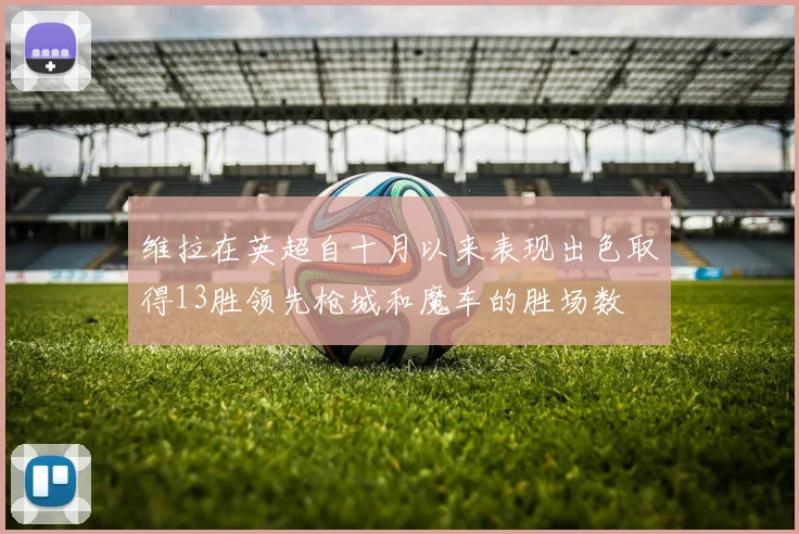 维拉在英超自十月以来表现出色取得13胜领先枪城和魔车的胜场数