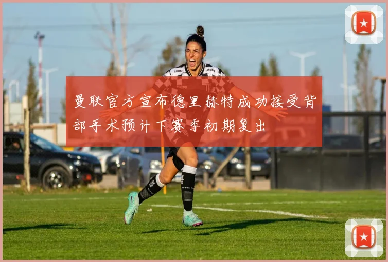 曼联官方宣布德里赫特成功接受背部手术预计下赛季初期复出