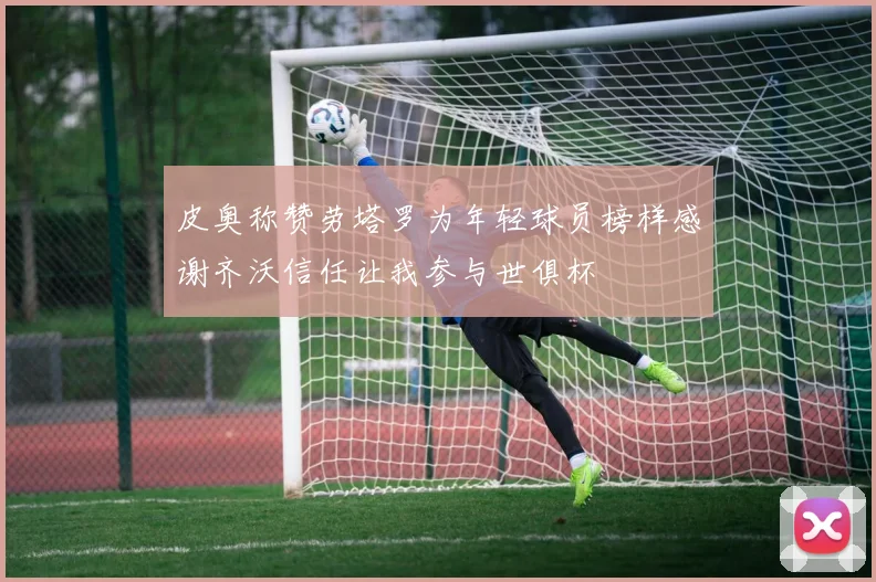 皮奥称赞劳塔罗为年轻球员榜样感谢齐沃信任让我参与世俱杯