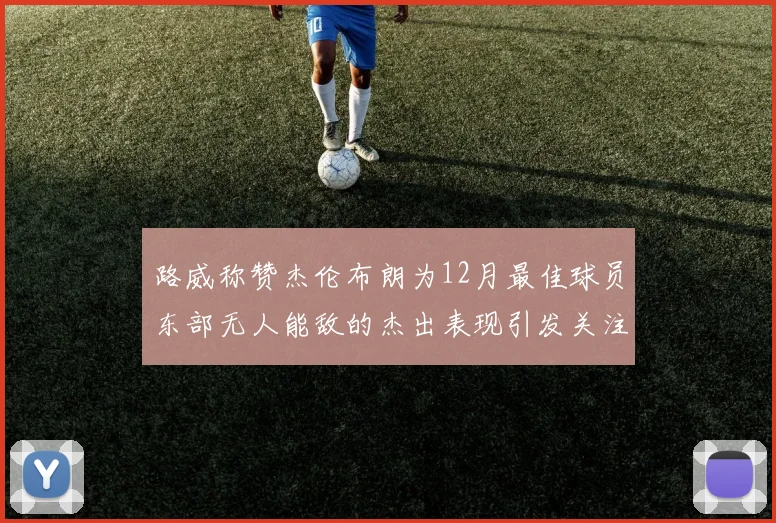 路威称赞杰伦布朗为12月最佳球员东部无人能敌的杰出表现引发关注