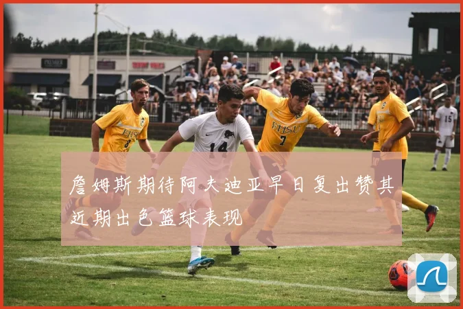 詹姆斯期待阿夫迪亚早日复出赞其近期出色篮球表现