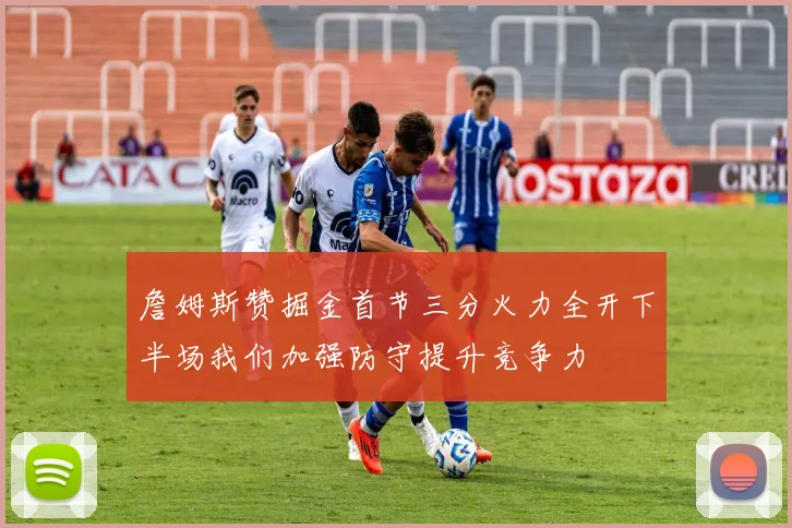 詹姆斯赞掘金首节三分火力全开下半场我们加强防守提升竞争力
