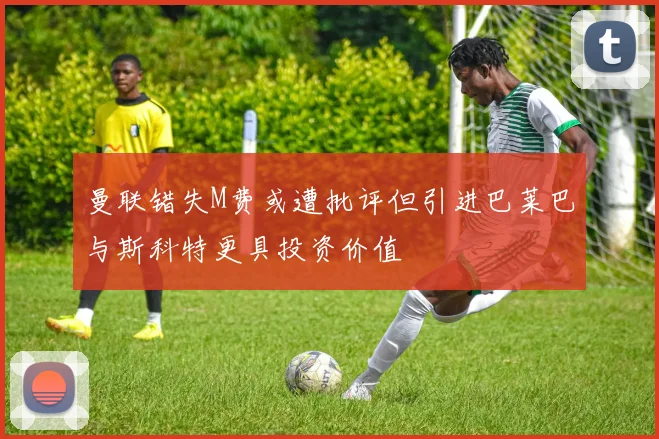 曼联错失M费或遭批评但引进巴莱巴与斯科特更具投资价值