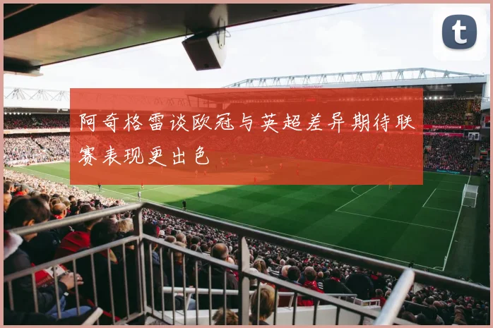 阿奇格雷谈欧冠与英超差异期待联赛表现更出色