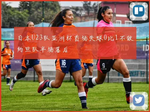 日本U23队亚洲杯首场失球0比1不敌约旦队半场落后