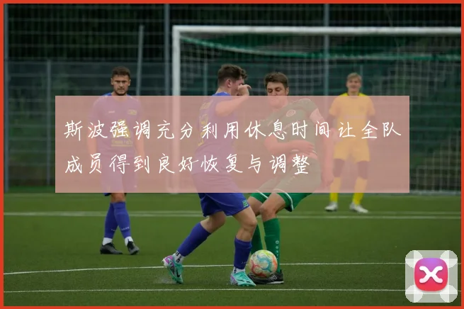 斯波强调充分利用休息时间让全队成员得到良好恢复与调整
