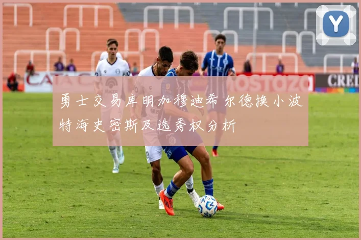 勇士交易库明加穆迪希尔德换小波特海史密斯及选秀权分析