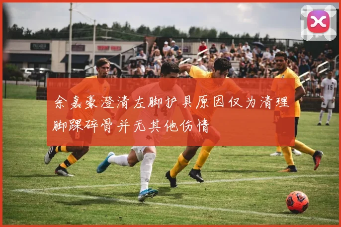 余嘉豪澄清左脚护具原因仅为清理脚踝碎骨并无其他伤情