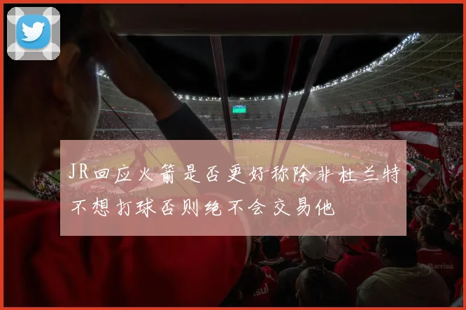 JR回应火箭是否更好称除非杜兰特不想打球否则绝不会交易他