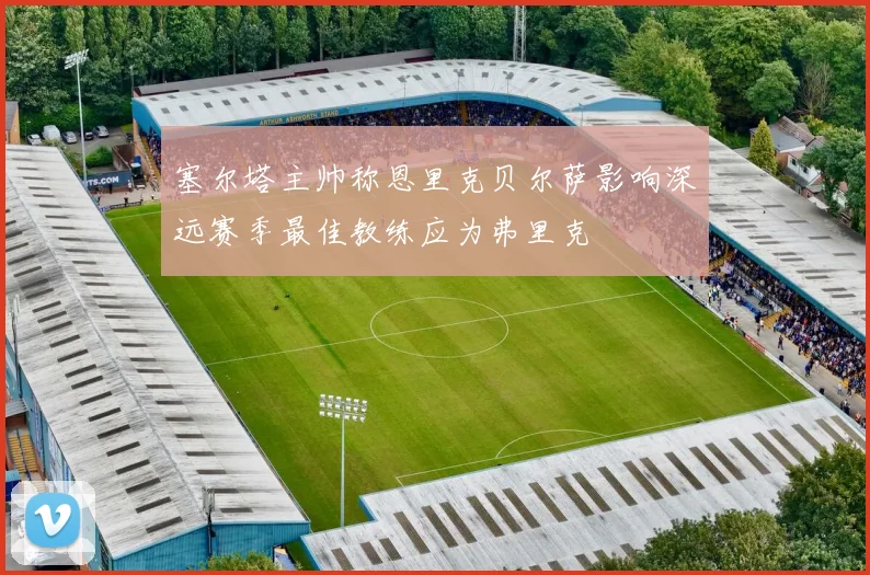 塞尔塔主帅称恩里克贝尔萨影响深远赛季最佳教练应为弗里克