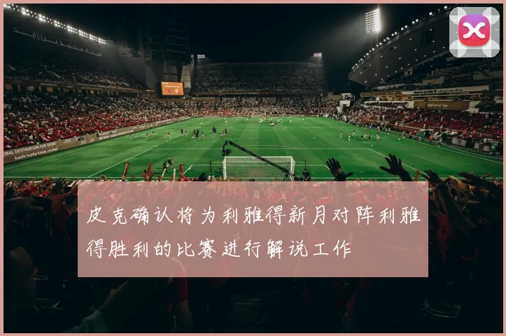 皮克确认将为利雅得新月对阵利雅得胜利的比赛进行解说工作