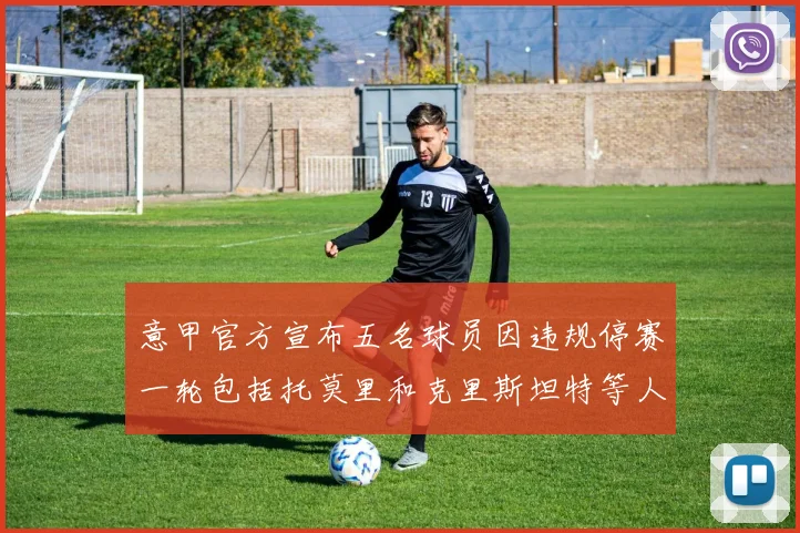 意甲官方宣布五名球员因违规停赛一轮包括托莫里和克里斯坦特等人