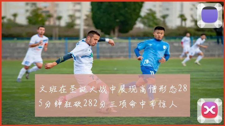 文班在圣诞大战中展现高僧形态285分钟狂砍282分三项命中率惊人