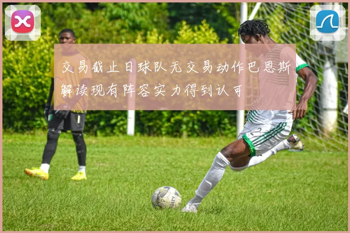交易截止日球队无交易动作巴恩斯解读现有阵容实力得到认可
