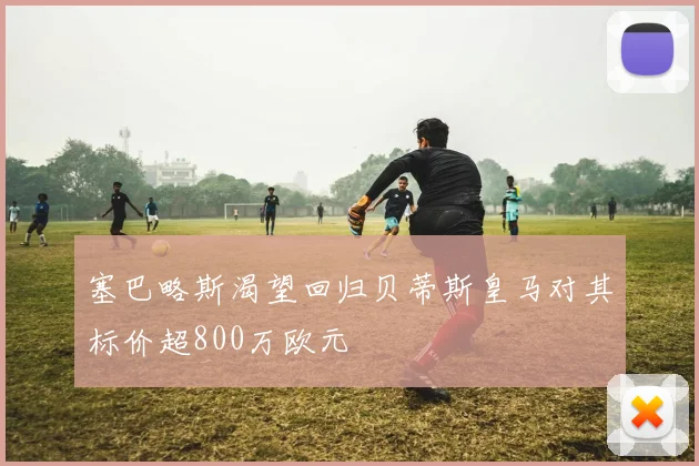 塞巴略斯渴望回归贝蒂斯皇马对其标价超800万欧元
