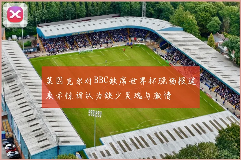 莱因克尔对BBC缺席世界杯现场报道表示惊讶认为缺少灵魂与激情