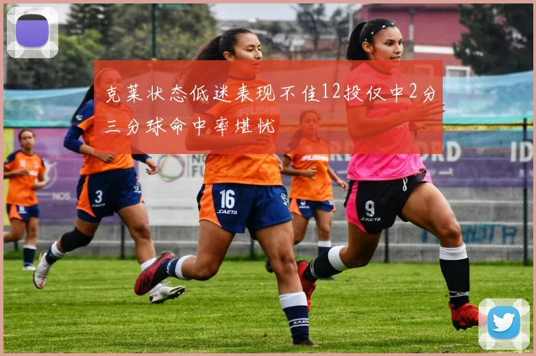 克莱状态低迷表现不佳12投仅中2分三分球命中率堪忧
